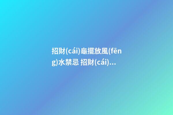 招財(cái)龜擺放風(fēng)水禁忌 招財(cái)龜擺放注意事項(xiàng)